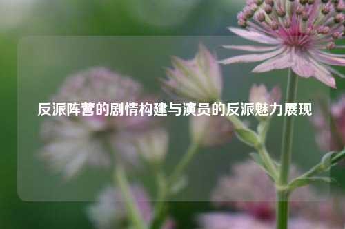  反派阵营的剧情构建与演员的反派魅力展现