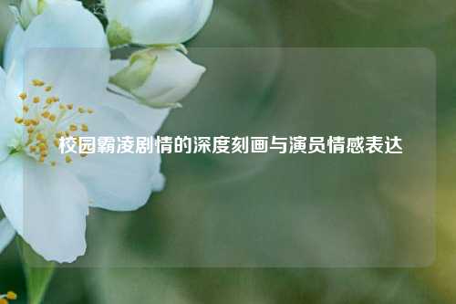  校园霸凌剧情的深度刻画与演员情感表达